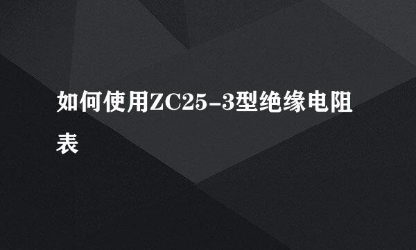 如何使用ZC25-3型绝缘电阻表