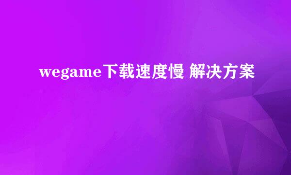 wegame下载速度慢 解决方案