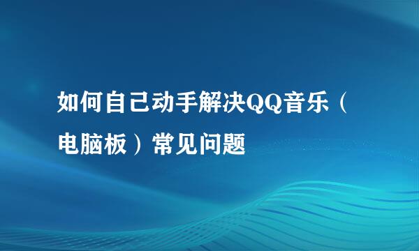如何自己动手解决QQ音乐（电脑板）常见问题