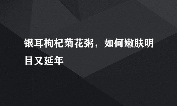 银耳枸杞菊花粥，如何嫩肤明目又延年