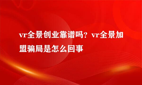 vr全景创业靠谱吗？vr全景加盟骗局是怎么回事