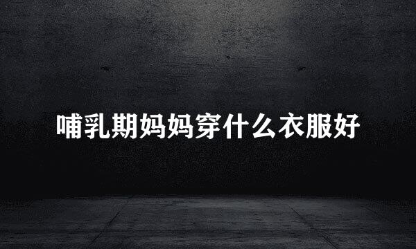 哺乳期妈妈穿什么衣服好