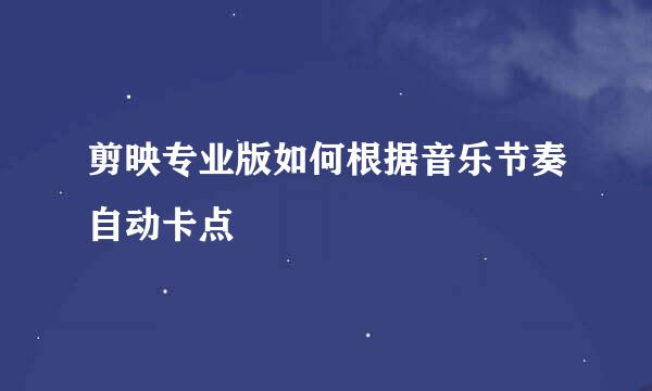 剪映专业版如何根据音乐节奏自动卡点