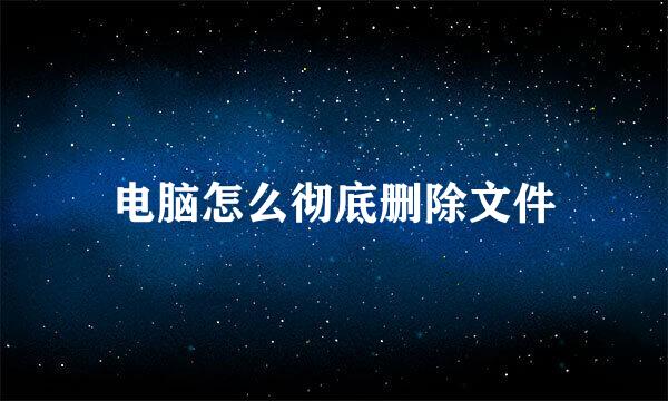 电脑怎么彻底删除文件