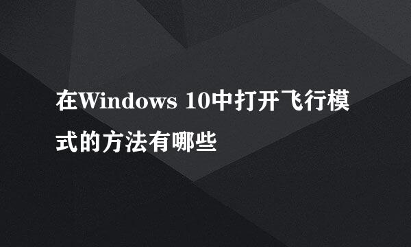 在Windows 10中打开飞行模式的方法有哪些