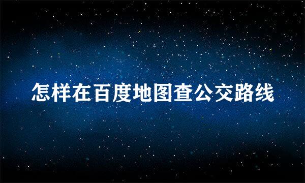 怎样在百度地图查公交路线