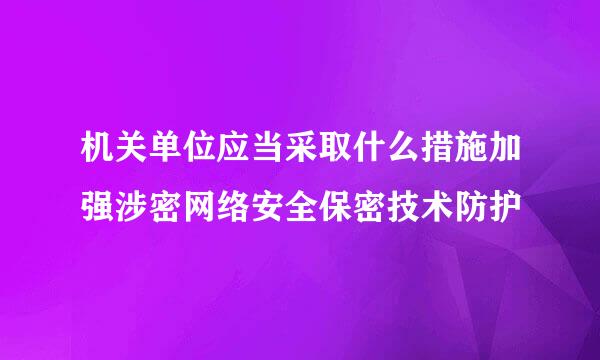机关单位应当采取什么措施加强涉密网络安全保密技术防护