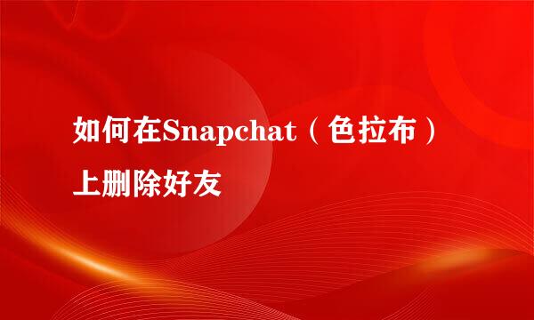 如何在Snapchat（色拉布）上删除好友