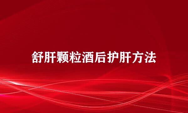 舒肝颗粒酒后护肝方法