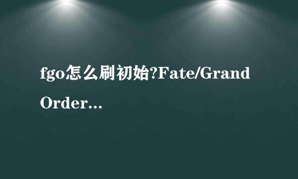 fgo怎么刷初始?Fate/Grand Order刷初始教程攻略