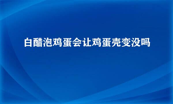 白醋泡鸡蛋会让鸡蛋壳变没吗