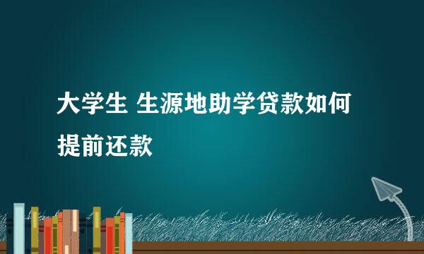 大学生 生源地助学贷款如何提前还款