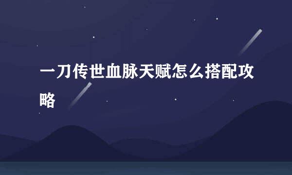 一刀传世血脉天赋怎么搭配攻略