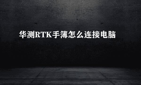 华测RTK手簿怎么连接电脑
