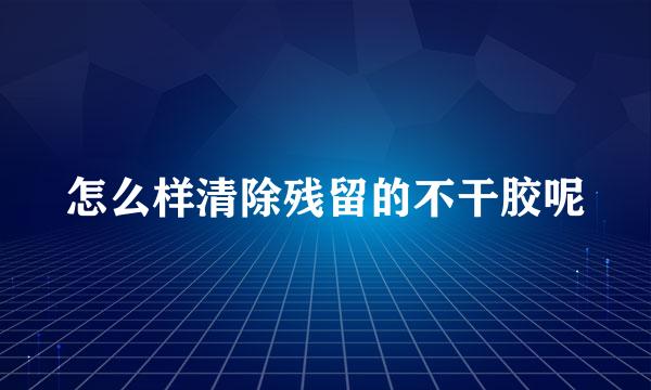 怎么样清除残留的不干胶呢