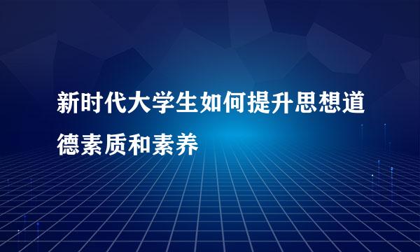 新时代大学生如何提升思想道德素质和素养
