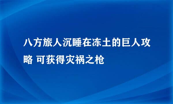 八方旅人沉睡在冻土的巨人攻略 可获得灾祸之枪