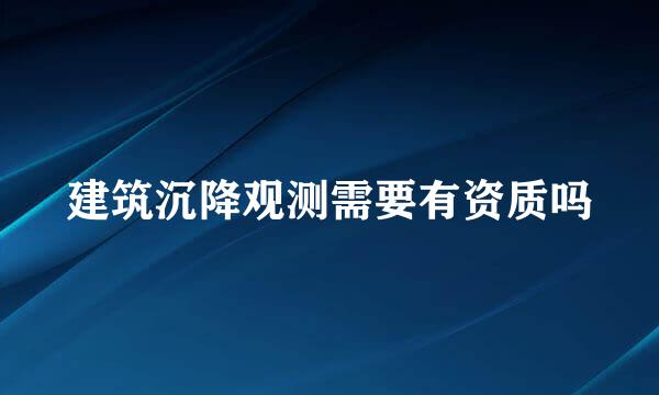 建筑沉降观测需要有资质吗