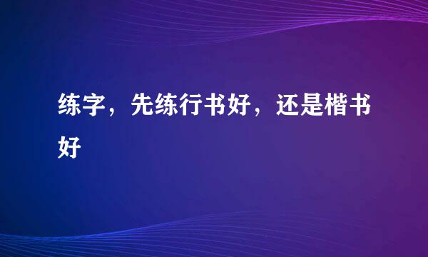 练字，先练行书好，还是楷书好