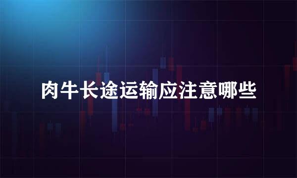 肉牛长途运输应注意哪些