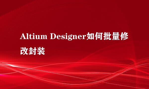 Altium Designer如何批量修改封装