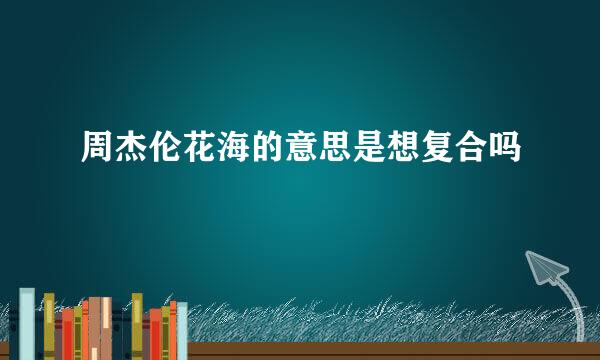 周杰伦花海的意思是想复合吗