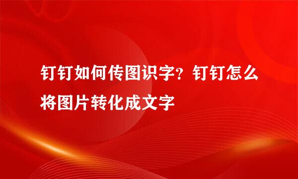 钉钉如何传图识字？钉钉怎么将图片转化成文字