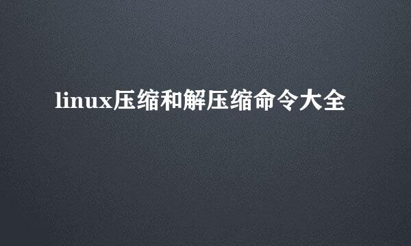 linux压缩和解压缩命令大全