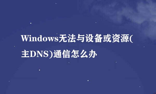 Windows无法与设备或资源(主DNS)通信怎么办