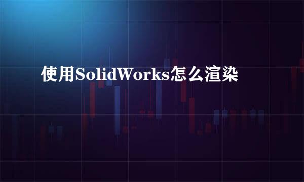 使用SolidWorks怎么渲染