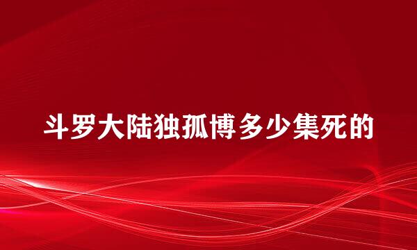 斗罗大陆独孤博多少集死的