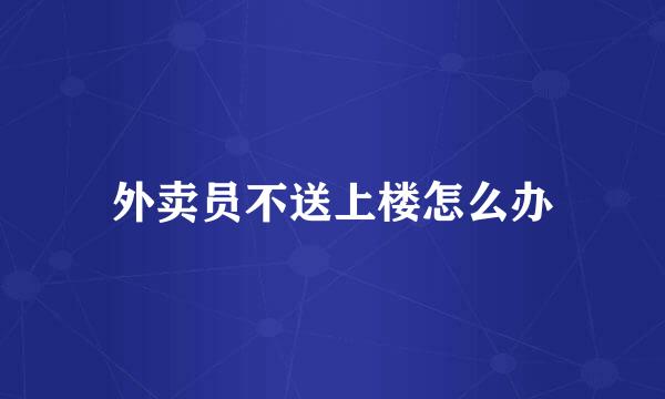 外卖员不送上楼怎么办