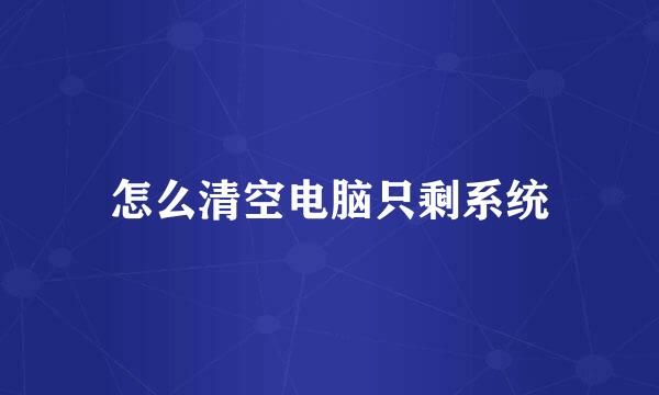 怎么清空电脑只剩系统