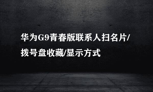 华为G9青春版联系人扫名片/拨号盘收藏/显示方式