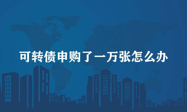 可转债申购了一万张怎么办