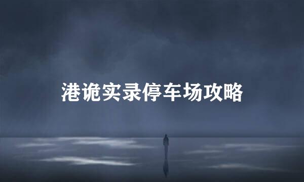 港诡实录停车场攻略