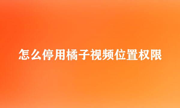 怎么停用橘子视频位置权限