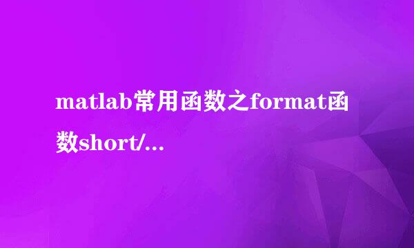 matlab常用函数之format函数short/long/shorE等