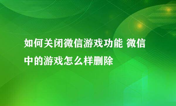 如何关闭微信游戏功能 微信中的游戏怎么样删除