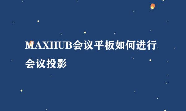 MAXHUB会议平板如何进行会议投影