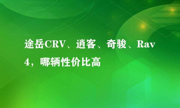 途岳CRV、逍客、奇骏、Rav4，哪辆性价比高