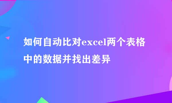 如何自动比对excel两个表格中的数据并找出差异