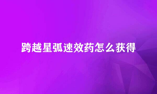跨越星弧速效药怎么获得