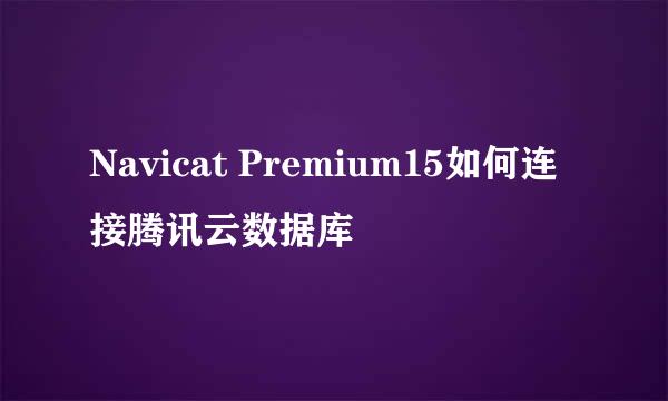 Navicat Premium15如何连接腾讯云数据库
