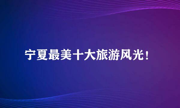 宁夏最美十大旅游风光！