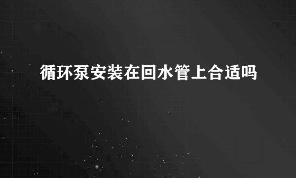 循环泵安装在回水管上合适吗
