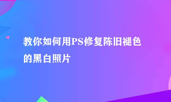 教你如何用PS修复陈旧褪色的黑白照片