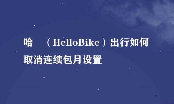哈啰（HelloBike）出行如何取消连续包月设置