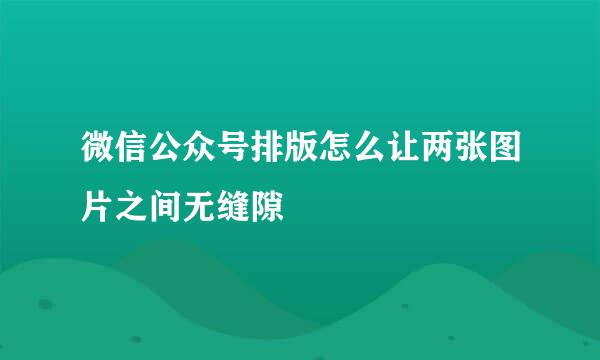 微信公众号排版怎么让两张图片之间无缝隙