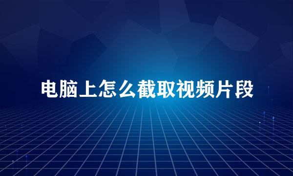 电脑上怎么截取视频片段